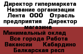 Директор гипермаркета › Название организации ­ Лента, ООО › Отрасль предприятия ­ Директор магазина › Минимальный оклад ­ 1 - Все города Работа » Вакансии   . Кабардино-Балкарская респ.